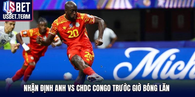 Nhận định Anh vs CHDC Congo trước giờ bóng lăn